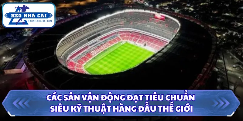 World Cup 2026 Tổ Chức Ở Đâu Giải Đáp Chi Tiết Từ A Đến Z 3 Các sân vận động đạt tiêu chuẩn siêu kỹ thuật hàng đầu thế giới