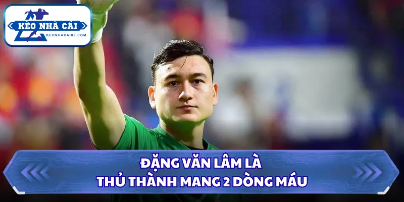 Đặng Văn Lâm là thủ thành mang 2 dòng máu