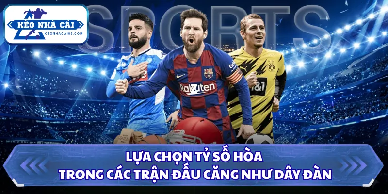 Lựa chọn tỷ số hòa trong các trận đấu căng như dây đàn