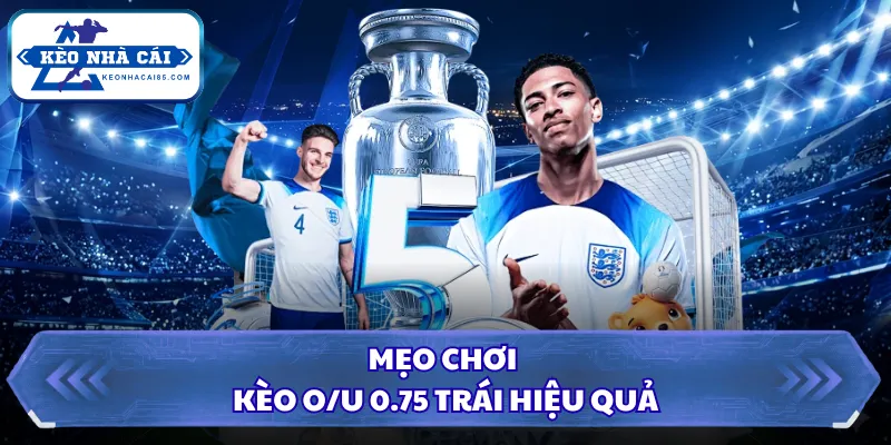 Mẹo chơi kèo O/U 0.75 trái hiệu quả