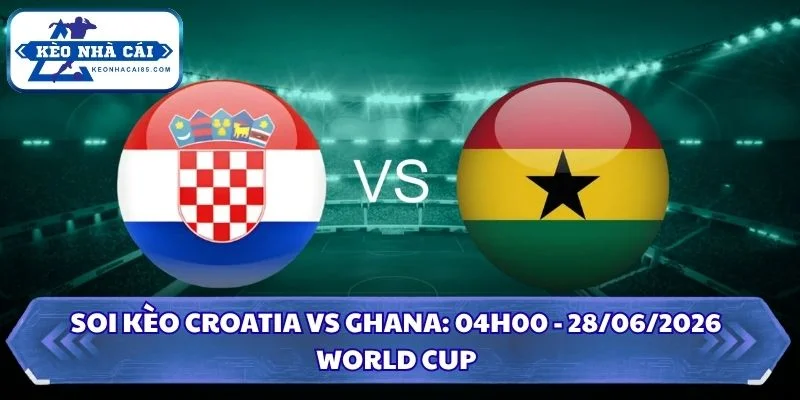 Soi Kèo Croatia vs Ghana: 04h00 - 28/6 - World Cup 2026 2 Soi kèo Croatia vs Ghana