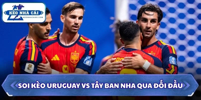 Soi kèo Uruguay vs Tây Ban Nha qua đối đầu