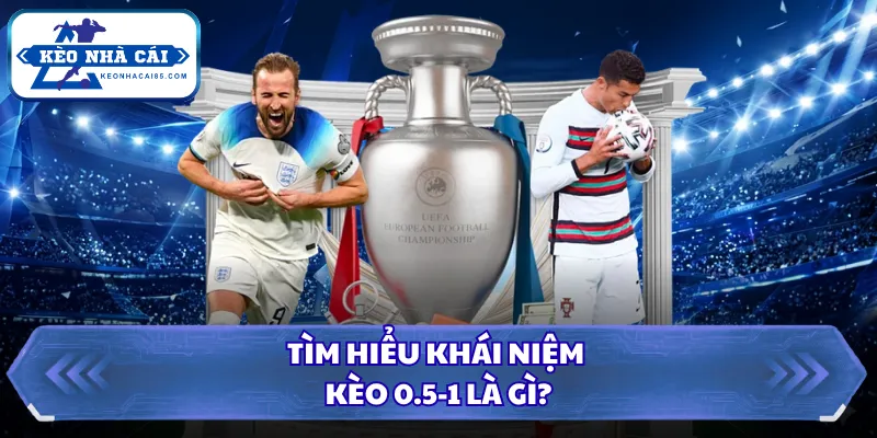 Tìm hiểu khái niệm kèo 0.5-1 là gì?