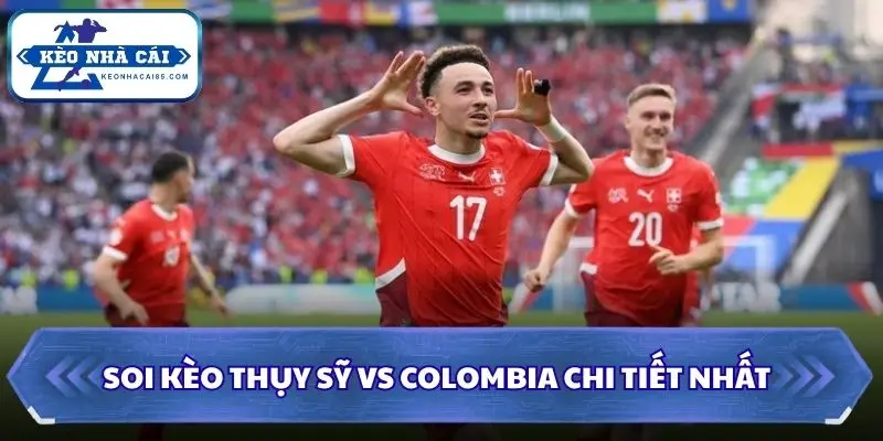 Soi kèo Thụy Sỹ vs Colombia chi tiết nhất