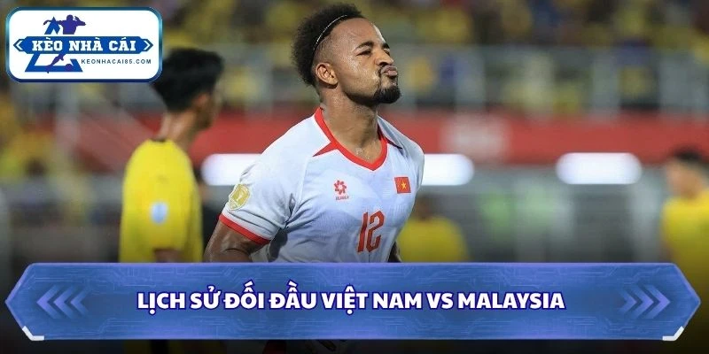 Lịch sử đối đầu của Việt Nam vs Malaysia